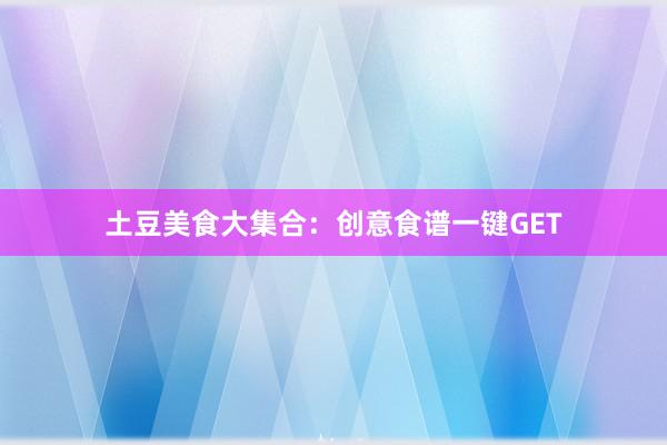 土豆美食大集合：创意食谱一键GET